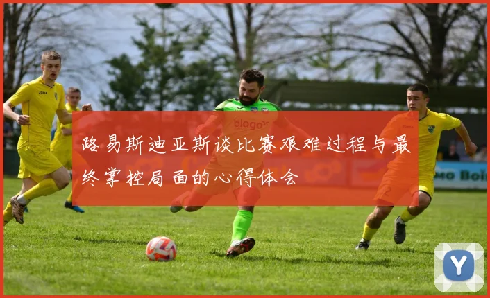 路易斯迪亚斯谈比赛艰难过程与最终掌控局面的心得体会