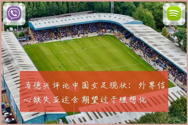马德兴评论中国女足现状：外界信心缺失亚运会期望过于理想化