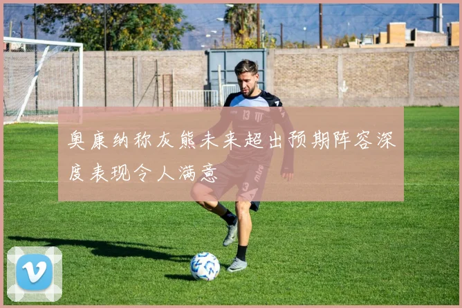 奥康纳称灰熊未来超出预期阵容深度表现令人满意