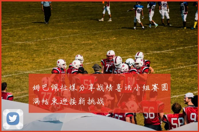 姆巴佩社媒分享战绩喜讯小组赛圆满结束迎接新挑战