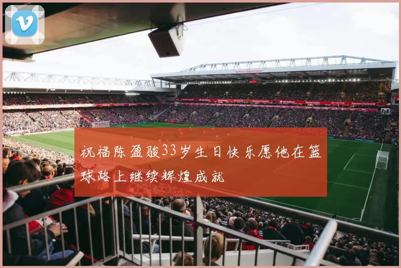 祝福陈盈骏33岁生日快乐愿他在篮球路上继续辉煌成就