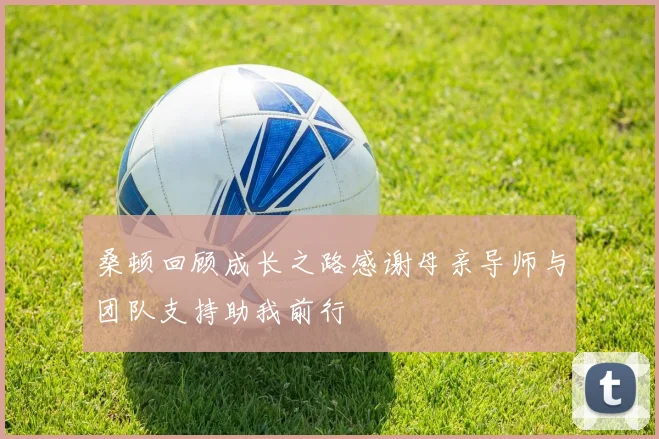 桑顿回顾成长之路感谢母亲导师与团队支持助我前行
