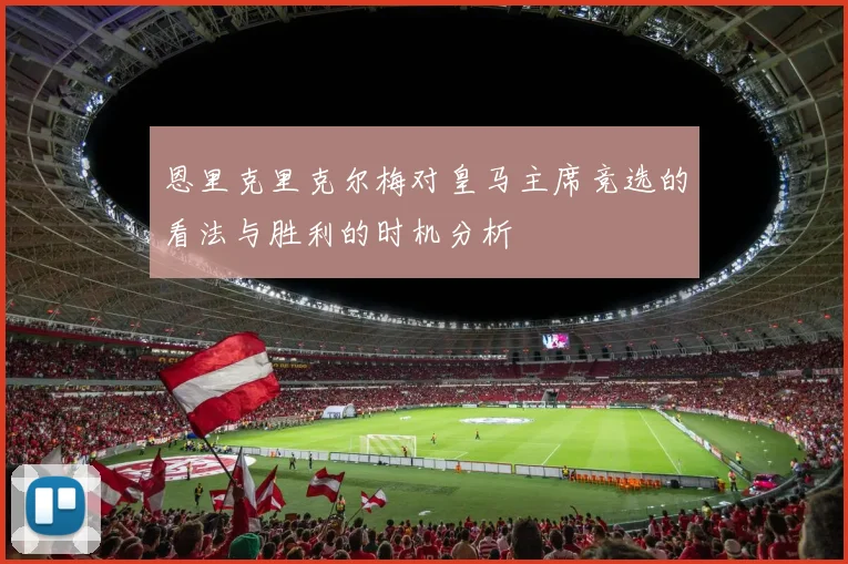 恩里克里克尔梅对皇马主席竞选的看法与胜利的时机分析