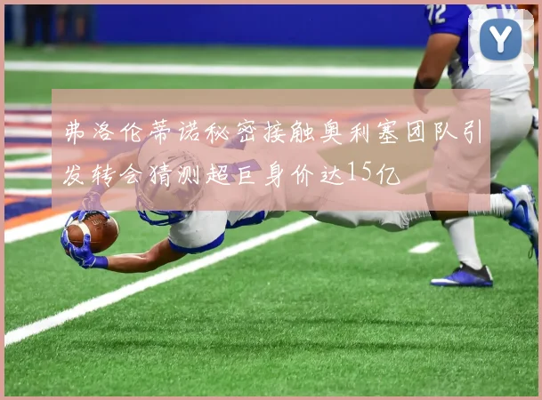弗洛伦蒂诺秘密接触奥利塞团队引发转会猜测超巨身价达15亿