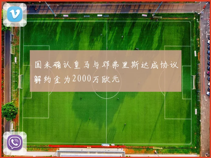 国米确认皇马与邓弗里斯达成协议解约金为2000万欧元