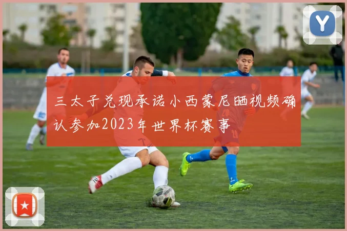 三太子兑现承诺小西蒙尼晒视频确认参加2023年世界杯赛事