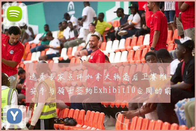选秀专家点评加拿大韩裔后卫赛维安李与骑士签约Exhibit10合同的前景分析