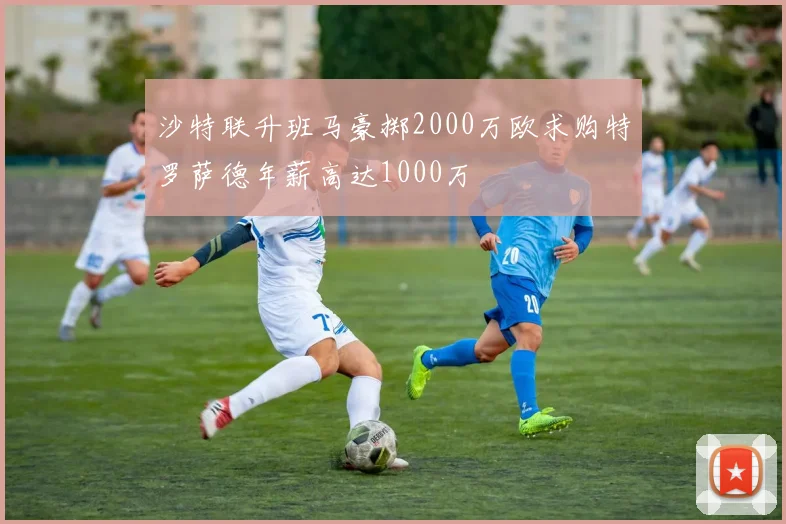 沙特联升班马豪掷2000万欧求购特罗萨德年薪高达1000万
