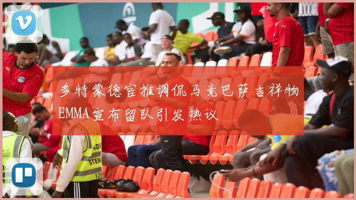 多特蒙德官推调侃马竞巴萨吉祥物EMMA宣布留队引发热议