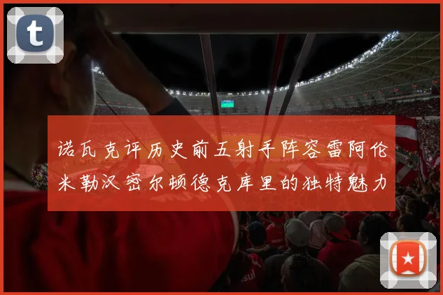 诺瓦克评历史前五射手阵容雷阿伦米勒汉密尔顿德克库里的独特魅力与影响