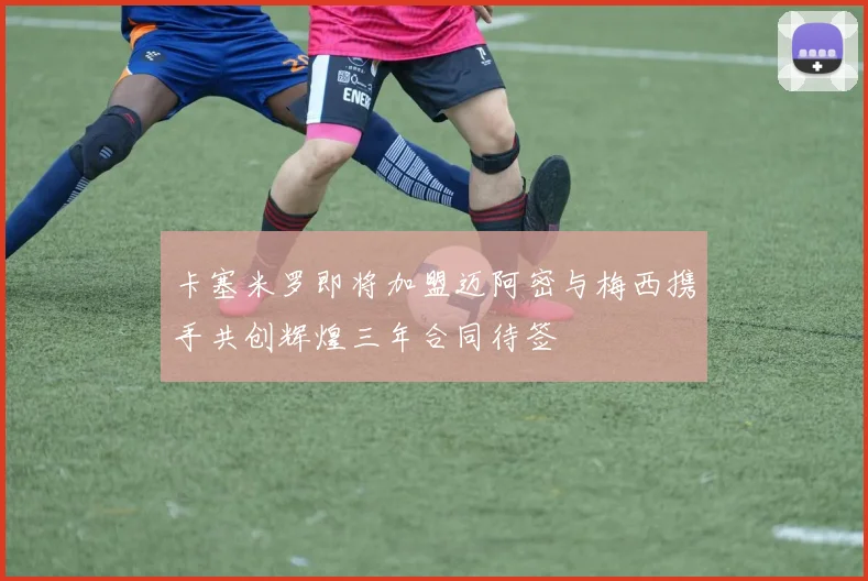 卡塞米罗即将加盟迈阿密与梅西携手共创辉煌三年合同待签