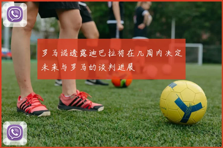 罗马诺透露迪巴拉将在几周内决定未来与罗马的谈判进展