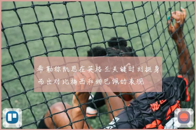 希勒称凯恩在英格兰关键时刻挺身而出对比梅西和姆巴佩的表现