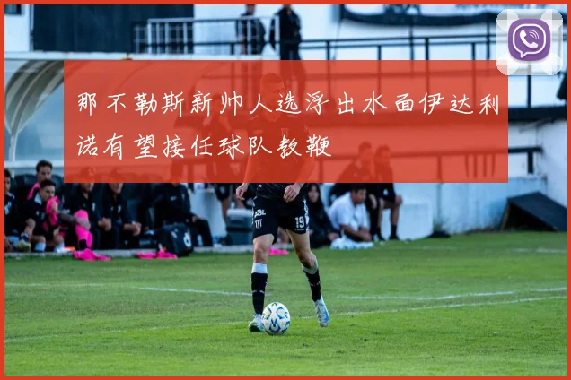那不勒斯新帅人选浮出水面伊达利诺有望接任球队教鞭