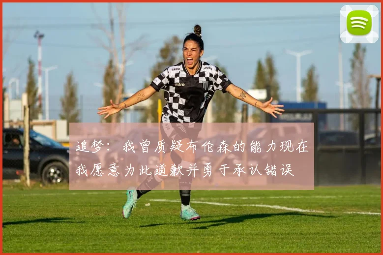 追梦：我曾质疑布伦森的能力现在我愿意为此道歉并勇于承认错误
