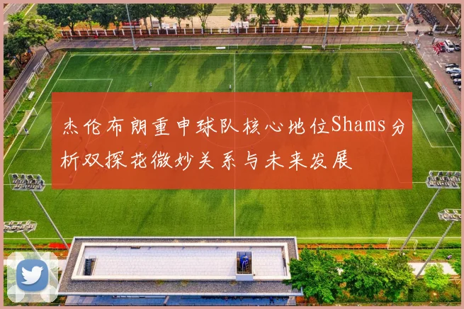杰伦布朗重申球队核心地位Shams分析双探花微妙关系与未来发展